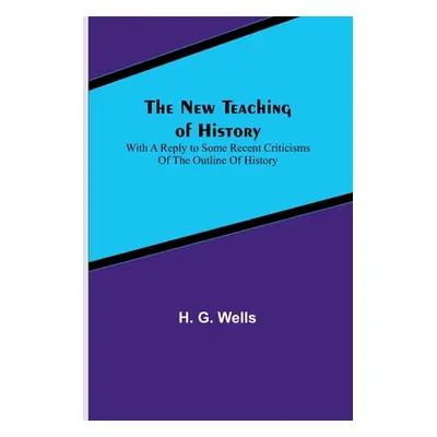 "The New Teaching of History; With a reply to some recent criticisms of The Outline of History" 