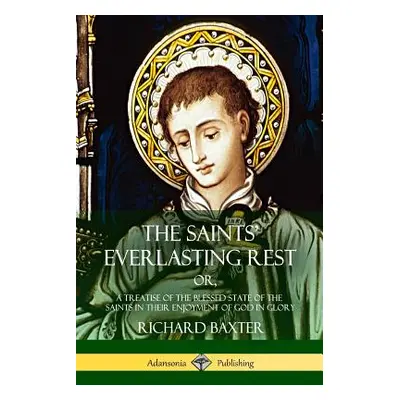 "The Saints' Everlasting Rest: or, A Treatise of the Blessed State of the Saints in their Enjoym