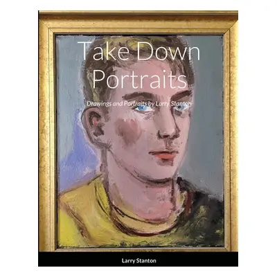 "Take Down Portraits: Drawings and Portraits by Larry Stanton" - "" ("Stanton Larry")