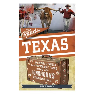 "The Road to Texas: Incredible Twists and Improbable Turns Along the Texas Longhorns Recruiting 