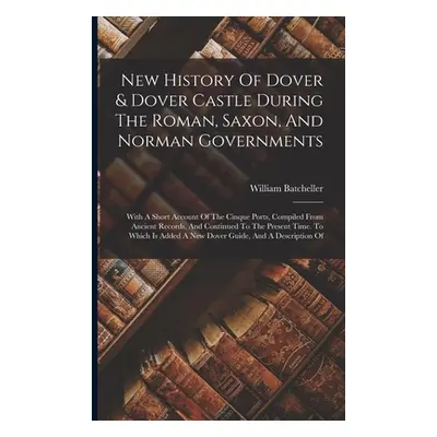 "New History Of Dover & Dover Castle During The Roman, Saxon, And Norman Governments: With A Sho