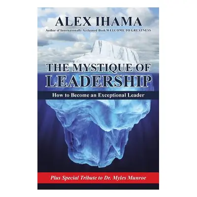 "The Mystique of Leadership: How to Become an Exceptional Leader" - "" ("Ihama Alex")