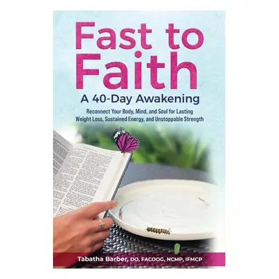 "Fast to Faith: A 40-Day Awakening: Reconnect Your Body, Mind and Soul for Lasting Weight Loss, 