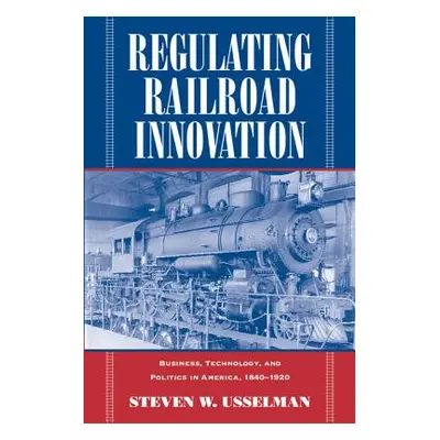 "Regulating Railroad Innovation: Business, Technology, and Politics in America, 1840 1920" - "" 