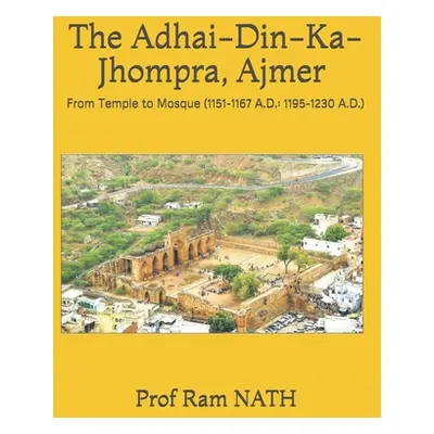 "The Adhai-Din-Ka-Jhompra, AJMER: From Temple to Mosque (1151-1167 A.D.: 1195-1230 A.D.)" - "" (