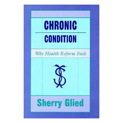 "Chronic Condition: Why Health Reform Fails" - "" ("Glied Sherry")