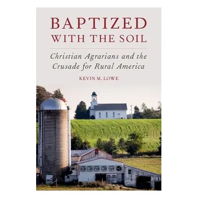 "Baptized with the Soil: Christian Agrarians and the Crusade for Rural America" - "" ("Lowe Kevi