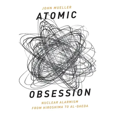 "Atomic Obsession: Nuclear Alarmism from Hiroshima to Al-Qaeda" - "" ("Mueller John")