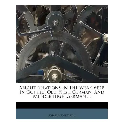 "Ablaut-Relations in the Weak Verb in Gothic, Old High German, and Middle High German ..." - "" 