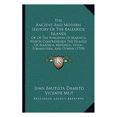 "The Ancient And Modern History Of The Balearick Islands: Or Of The Kingdom Of Majorca, Which Co