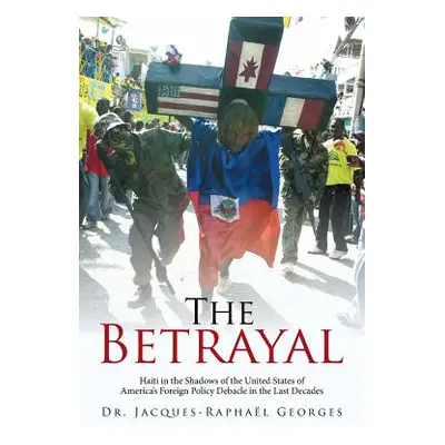 "The Betrayal: Haiti in the Shadows of the United States of America's Foreign Policy Debacle in 