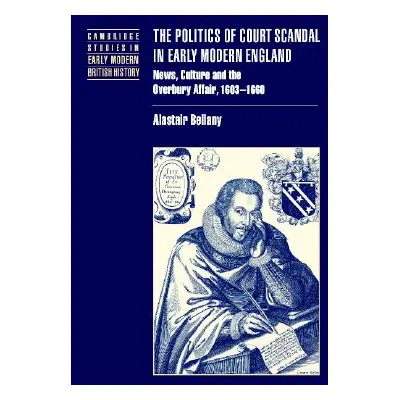 "The Politics of Court Scandal in Early Modern England: News Culture and the Overbury Affair, 16