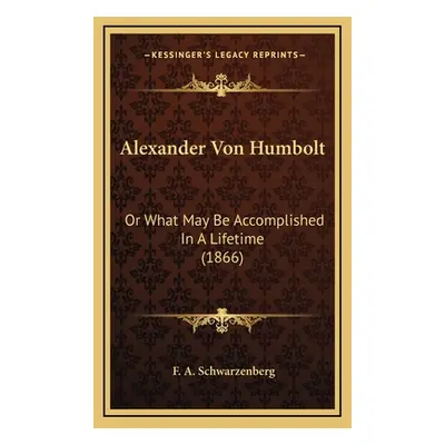 "Alexander Von Humbolt: Or What May Be Accomplished In A Lifetime (1866)" - "" ("Schwarzenberg F