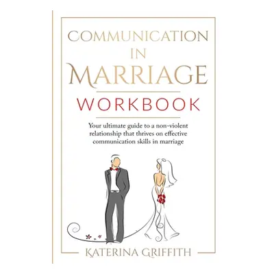 "Communication in Marriage Workbook: Your ultimate Guide to a non-violent Relationship that Thri