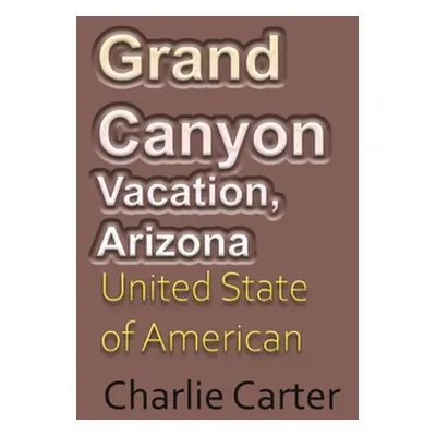 "Grand Canyon Vacation, Arizona: United State of American Tourism" - "" ("Carter Charlie")