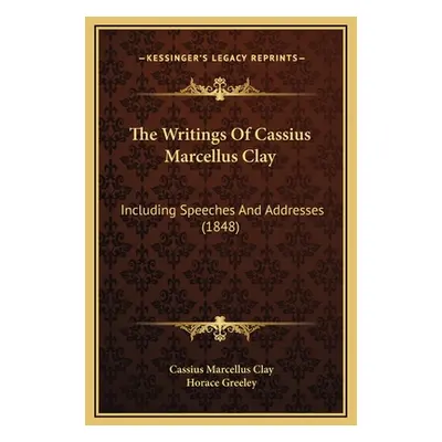 "The Writings Of Cassius Marcellus Clay: Including Speeches And Addresses (1848)" - "" ("Clay Ca