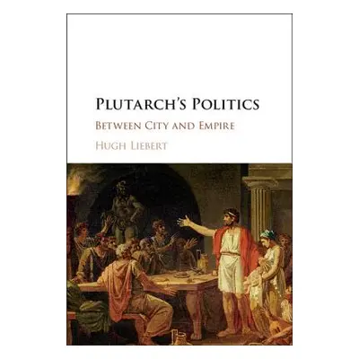 "Plutarch's Politics: Between City and Empire" - "" ("Liebert Hugh")