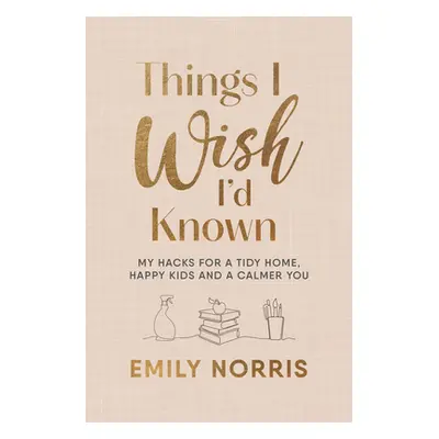 Things I Wish Id Known - My hacks for a tidy home, happy kids and a calmer you (Norris Emily)