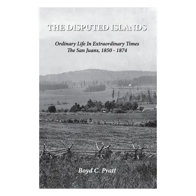 "The Disputed Islands Ordinary Life in Extraordinary Times The San Juans, 1850-1874" - "" ("Prat