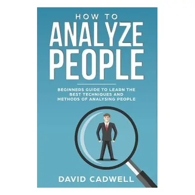 "How to Analyze People: Beginner's Guide to Learn the Best Techniques and Methods of Analyzing P