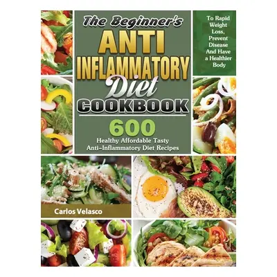 "The Beginner's Anti-Inflammatory Diet Cookbook: 600 Healthy Affordable Tasty Anti-Inflammatory 