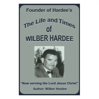 "The Life and Times of Wilber Hardee: Founder of Hardee's" - "" ("Hardee Wilber")