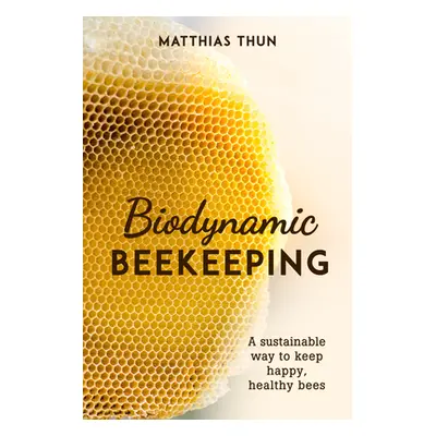 "Biodynamic Beekeeping: A Sustainable Way to Keep Happy, Healthy Bees" - "" ("Thun Matthias")