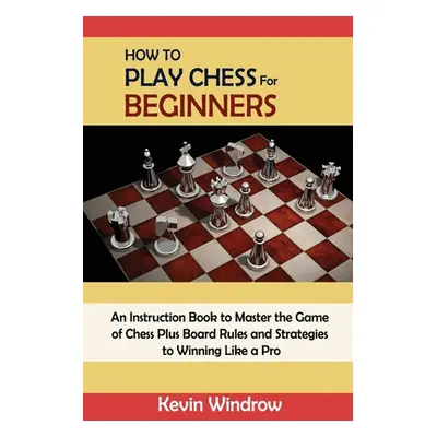 "How to Play Chess for Beginners: An Instruction Book to Master the Game of Chess Plus Board Rul