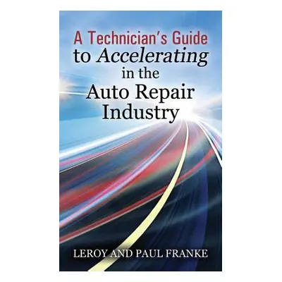 "A Technician's Guide to Accelerating in the Auto Repair Industry" - "" ("Franke Leroy")