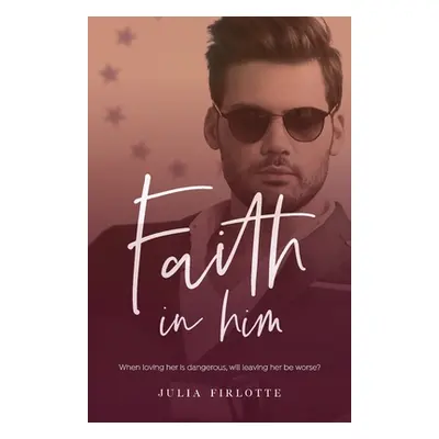 "Faith In Him: When loving her is dangerous, will leaving her be worse?" - "" ("Filrotte Julia C