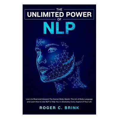 "The Unlimited Power of NLP: Learn to Read and Interpret The Human Body. Master The Art of Body 