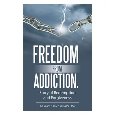 "Freedom from Addiction.: Story of Redemption and Forgiveness" - "" ("Bedner Llpc Ma Gregory")