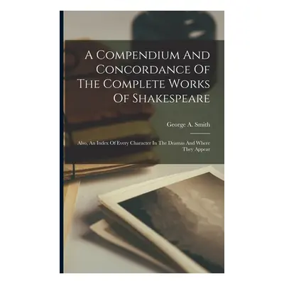 "A Compendium And Concordance Of The Complete Works Of Shakespeare: Also, An Index Of Every Char