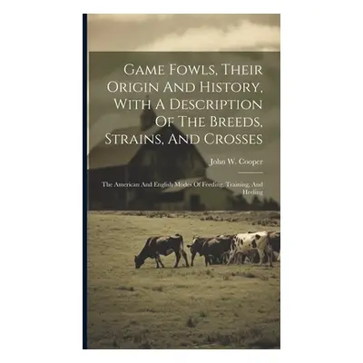 "Game Fowls, Their Origin And History, With A Description Of The Breeds, Strains, And Crosses: T