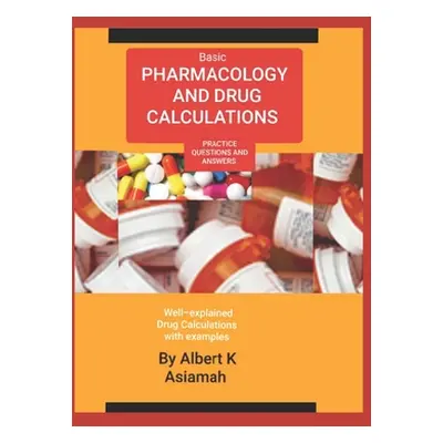 "Basic Pharmacology and Drug Calculations [Practice Questions and Answers]" - "" ("Asiamah Alber