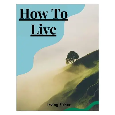 "How To Live: Rules For Healthful Living Based On Modern Science" - "" ("Irving Fisher")