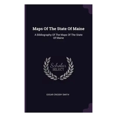 "Maps Of The State Of Maine: A Bibliography Of The Maps Of The State Of Maine" - "" ("Smith Edga