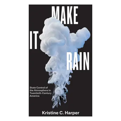 "Make It Rain: State Control of the Atmosphere in Twentieth-Century America" - "" ("Harper Krist