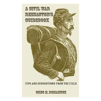 "A Civil War Reenactor's Guidebook" - "" ("Romaneck Greg M.")