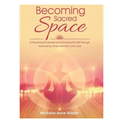 "Becoming Sacred Space: Embodying Wholeness and Honoring the Self through Authenticity, Empowerm