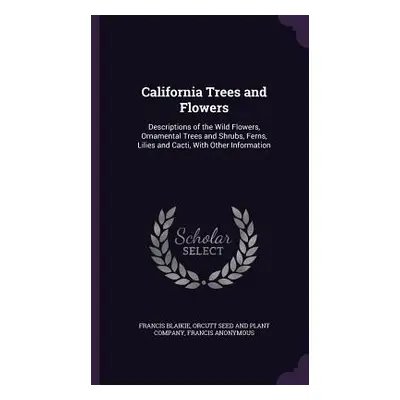 "California Trees and Flowers: Descriptions of the Wild Flowers, Ornamental Trees and Shrubs, Fe