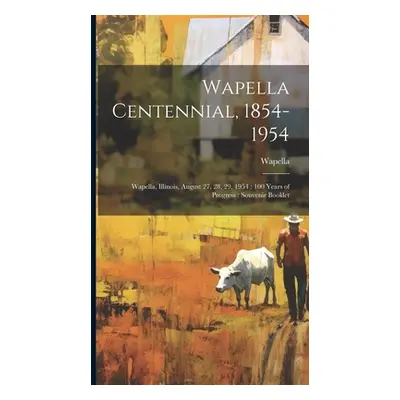 "Wapella Centennial, 1854-1954: Wapella, Illinois, August 27, 28, 29, 1954: 100 Years of Progres