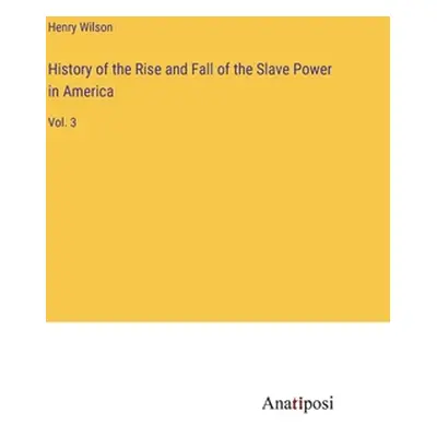 "History of the Rise and Fall of the Slave Power in America: Vol. 3" - "" ("Wilson Henry")