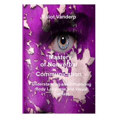 "Mastery of Nonverbal Communication: Understanding and Influencing Body Language and Visual Cont