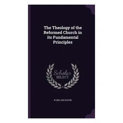 "The Theology of the Reformed Church in its Fundamental Principles" - "" ("Hastie W. 1842-1903")