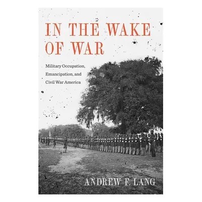 "In the Wake of War: Military Occupation, Emancipation, and Civil War America" - "" ("Lang Andre