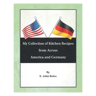 "My Collection of Recipes from Across America and Germany" - "" ("Boles E. John")