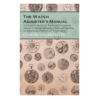 "The Watch Adjuster's Manual - A Practical Guide for the Watch and Chronometer Adjuster in Makin