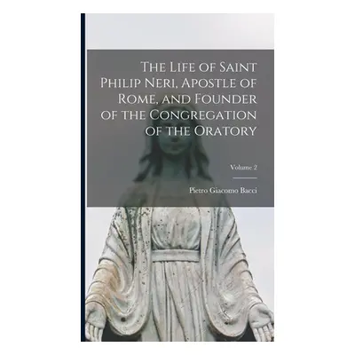 "The Life of Saint Philip Neri, Apostle of Rome, and Founder of the Congregation of the Oratory;