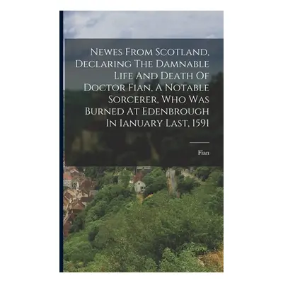 "Newes From Scotland, Declaring The Damnable Life And Death Of Doctor Fian, A Notable Sorcerer, 